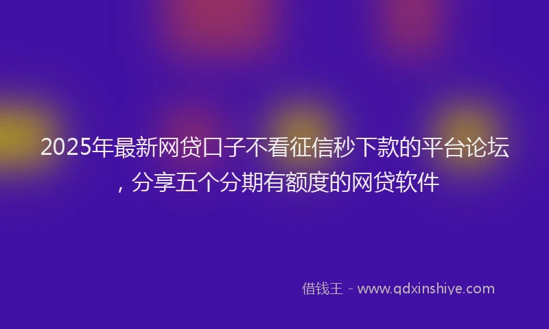 2025年最新网贷口子不看征信秒下款的平台论坛，分享五个分期有额度的网贷软件
