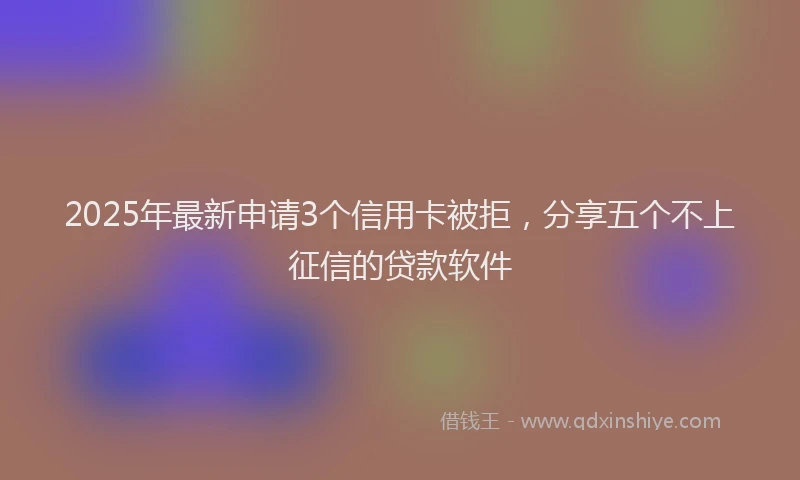 2025年最新申请3个信用卡被拒，分享五个不上征信的贷款软件