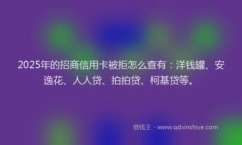 2025年的招商信用卡被拒怎么查有：洋钱罐、安逸花、人人贷、拍拍贷、柯基贷等。