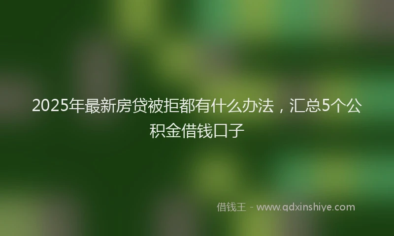 2025年最新房贷被拒都有什么办法，汇总5个公积金借钱口子