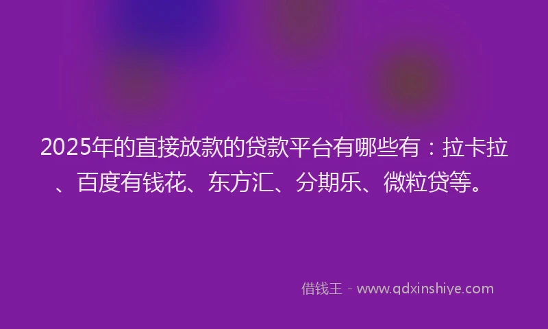 2025年的直接放款的贷款平台有哪些有：拉卡拉、百度有钱花、东方汇、分期乐、微粒贷等。