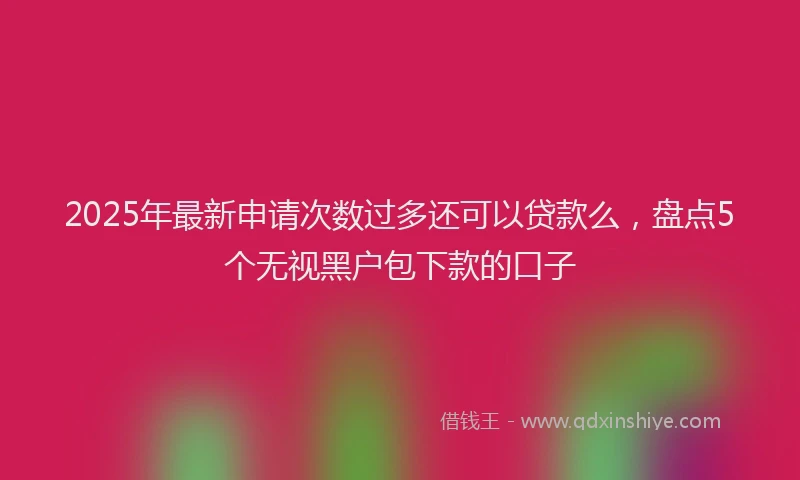 2025年最新申请次数过多还可以贷款么，盘点5个无视黑户包下款的口子