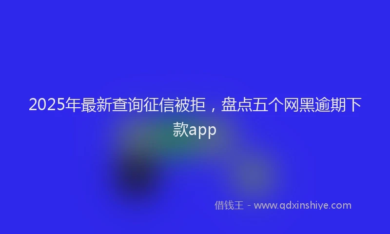 2025年最新查询征信被拒，盘点五个网黑逾期下款app