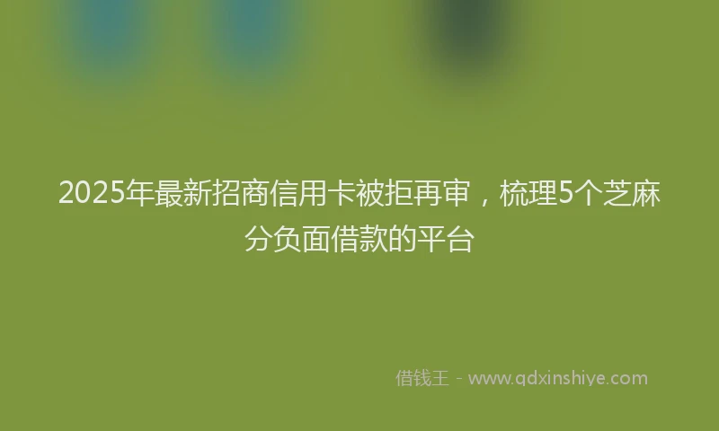 2025年最新招商信用卡被拒再审，梳理5个芝麻分负面借款的平台