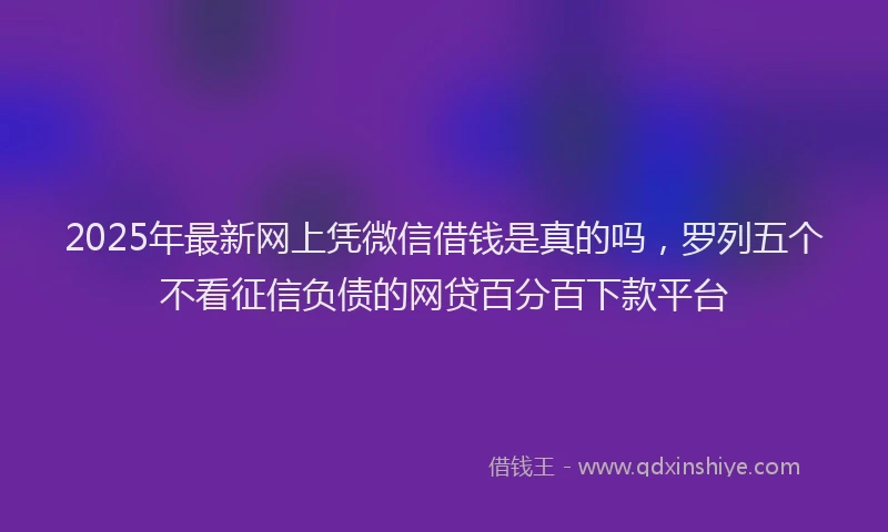 2025年最新网上凭微信借钱是真的吗,罗列五个不看征信负债的网贷百分百下款平台