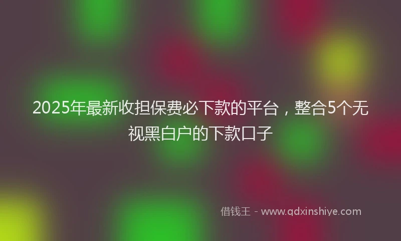 2025年最新收担保费必下款的平台，整合5个无视黑白户的下款口子