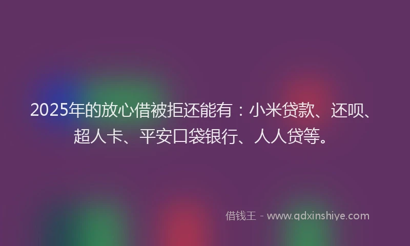 2025年的放心借被拒还能有：小米贷款、还呗、超人卡、平安口袋银行、人人贷等。
