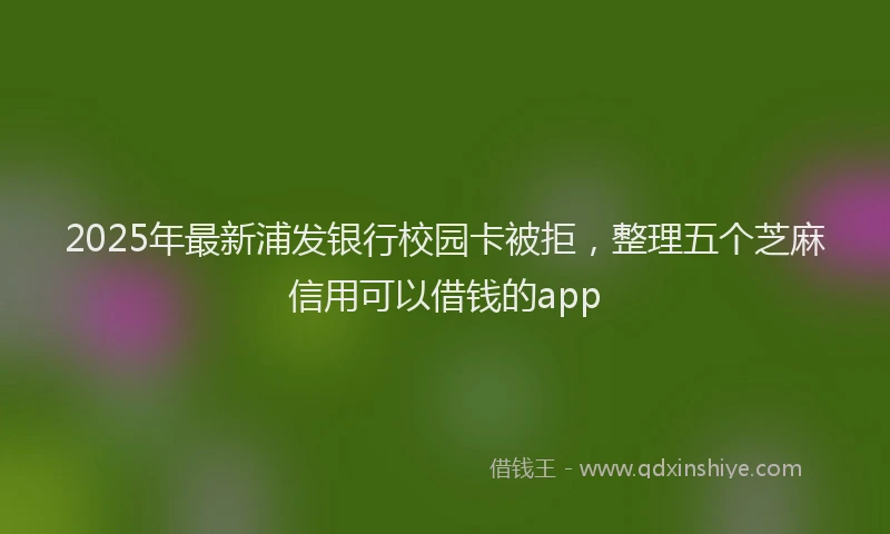 2025年最新浦发银行校园卡被拒，整理五个芝麻信用可以借钱的app