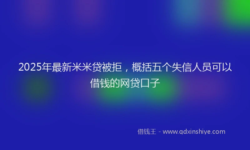 2025年最新米米贷被拒，概括五个失信人员可以借钱的网贷口子