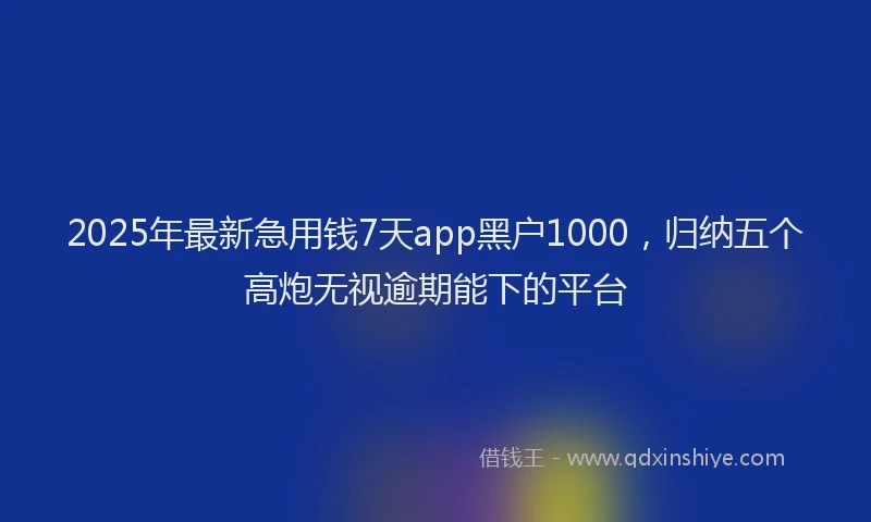 2025年最新急用钱7天app黑户1000，归纳五个高炮无视逾期能下的平台