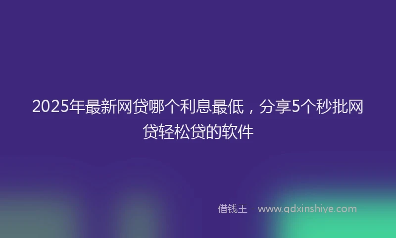 2025年最新网贷哪个利息最低，分享5个秒批网贷轻松贷的软件