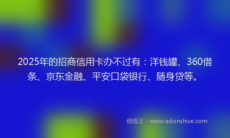 2025年的招商信用卡办不过有：洋钱罐、360借条、京东金融、平安口袋银行、随身贷等。