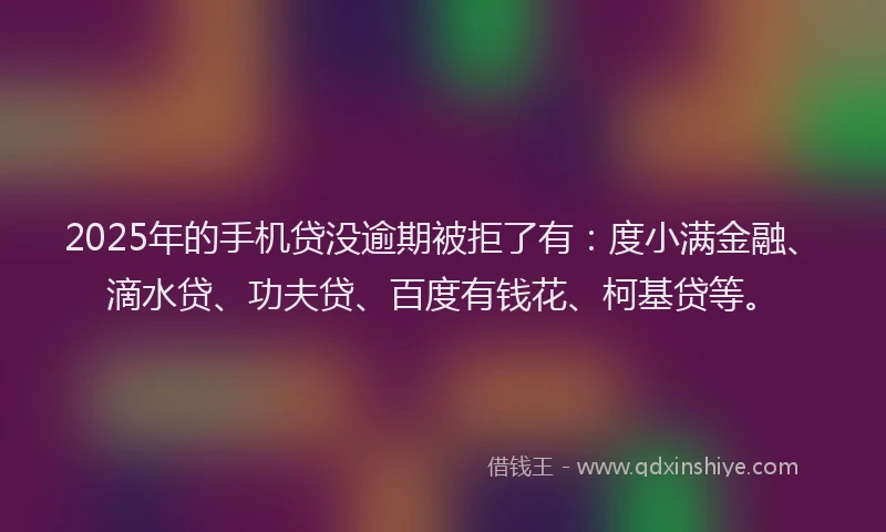 2025年的手机贷没逾期被拒了有：度小满金融、滴水贷、功夫贷、百度有钱花、柯基贷等。