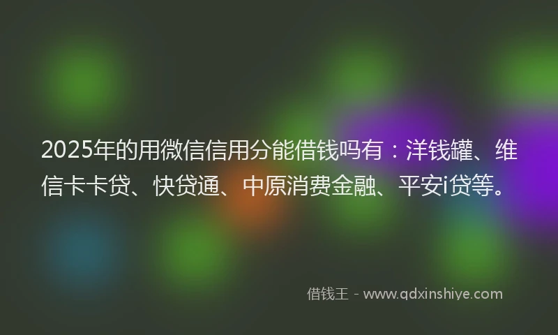 2025年的用微信信用分能借钱吗有：洋钱罐、维信卡卡贷、快贷通、中原消费金融、平安i贷等。
