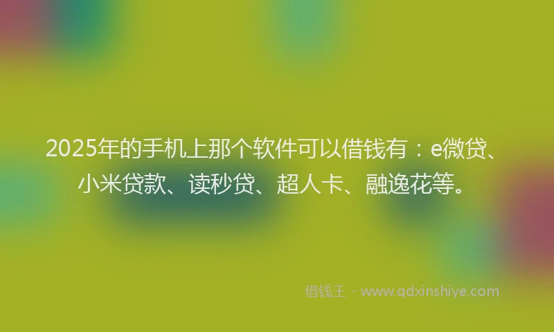 2025年的手机上那个软件可以借钱有：e微贷、小米贷款、读秒贷、超人卡、融逸花等。