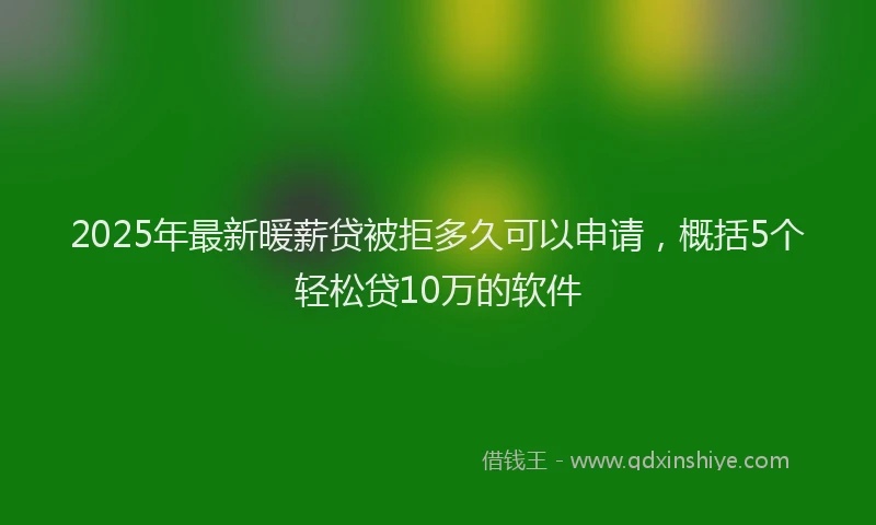 2025年最新暖薪贷被拒多久可以申请，概括5个轻松贷10万的软件