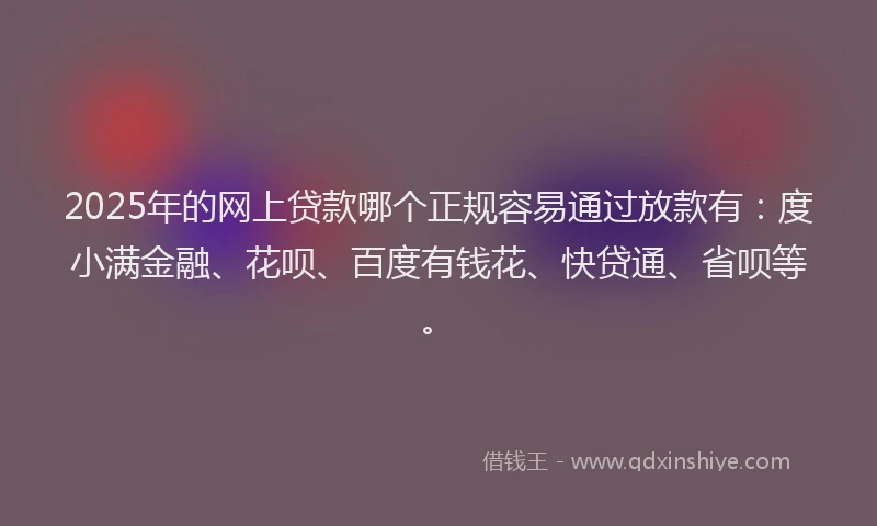 2025年的网上贷款哪个正规容易通过放款有：度小满金融、花呗、百度有钱花、快贷通、省呗等。