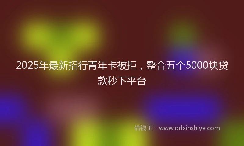 2025年最新招行青年卡被拒，整合五个5000块贷款秒下平台