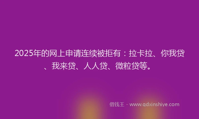 2025年的网上申请连续被拒有：拉卡拉、你我贷、我来贷、人人贷、微粒贷等。