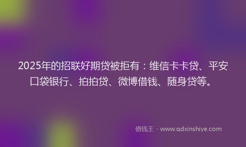 2025年的招联好期贷被拒有：维信卡卡贷、平安口袋银行、拍拍贷、微博借钱、随身贷等。
