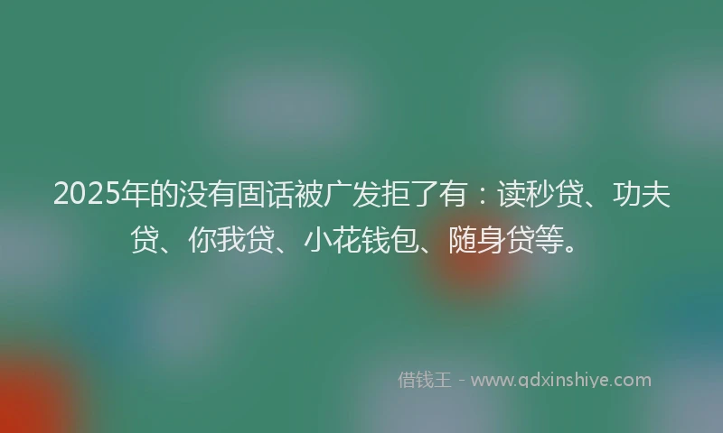 2025年的没有固话被广发拒了有：读秒贷、功夫贷、你我贷、小花钱包、随身贷等。