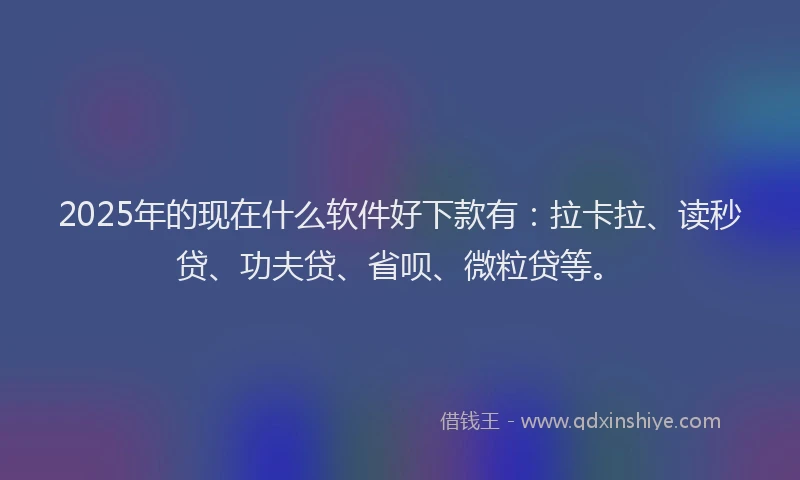 2025年的现在什么软件好下款有：拉卡拉、读秒贷、功夫贷、省呗、微粒贷等。