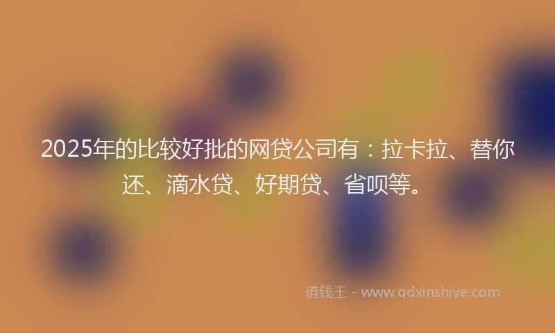 2025年的比较好批的网贷公司有：拉卡拉、替你还、滴水贷、好期贷、省呗等。