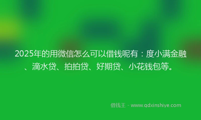 2025年的用微信怎么可以借钱呢有：度小满金融、滴水贷、拍拍贷、好期贷、小花钱包等。