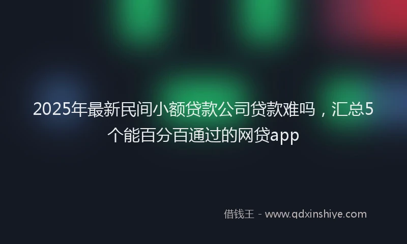 2025年最新民间小额贷款公司贷款难吗，汇总5个能百分百通过的网贷app