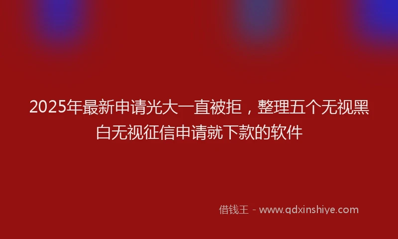 2025年最新申请光大一直被拒，整理五个无视黑白无视征信申请就下款的软件