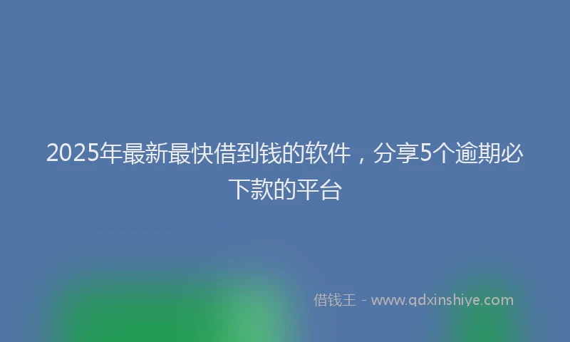 2025年最新最快借到钱的软件，分享5个逾期必下款的平台
