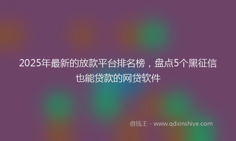 2025年最新的放款平台排名榜，盘点5个黑征信也能贷款的网贷软件