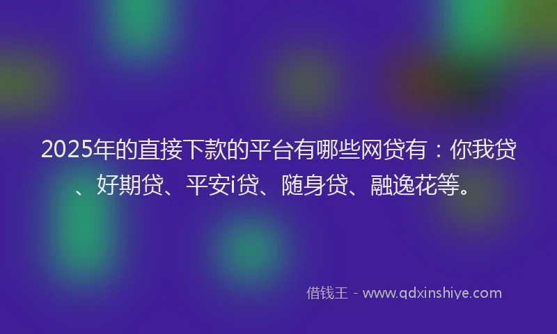 2025年的直接下款的平台有哪些网贷有：你我贷、好期贷、平安i贷、随身贷、融逸花等。