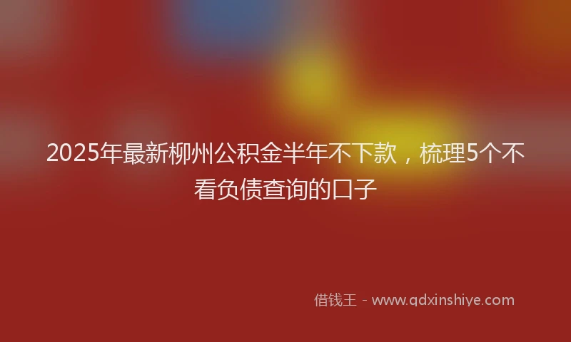 2025年最新柳州公积金半年不下款，梳理5个不看负债查询的口子