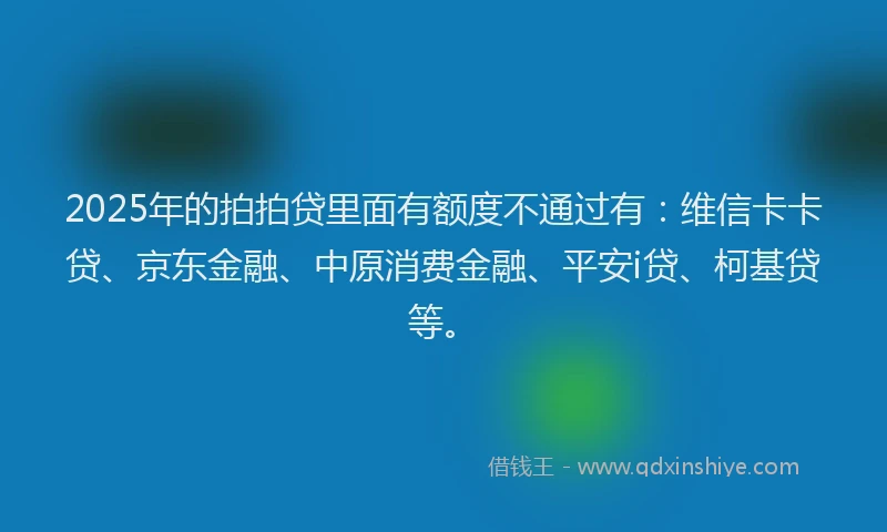 2025年的拍拍贷里面有额度不通过有：维信卡卡贷、京东金融、中原消费金融、平安i贷、柯基贷等。
