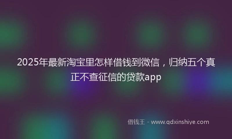 2025年最新淘宝里怎样借钱到微信，归纳五个真正不查征信的贷款app
