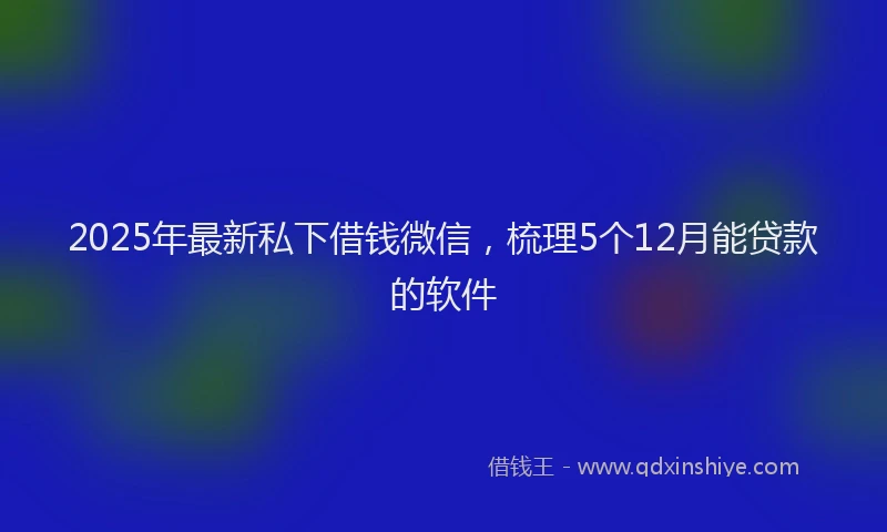 2025年最新私下借钱微信，梳理5个12月能贷款的软件