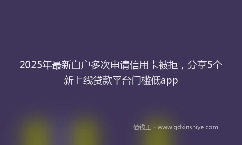 2025年最新白户多次申请信用卡被拒，分享5个新上线贷款平台门槛低app