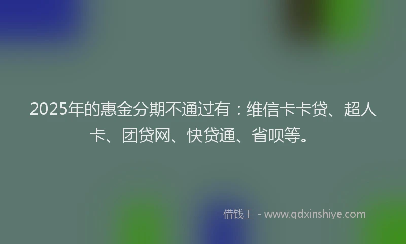 2025年的惠金分期不通过有：维信卡卡贷、超人卡、团贷网、快贷通、省呗等。
