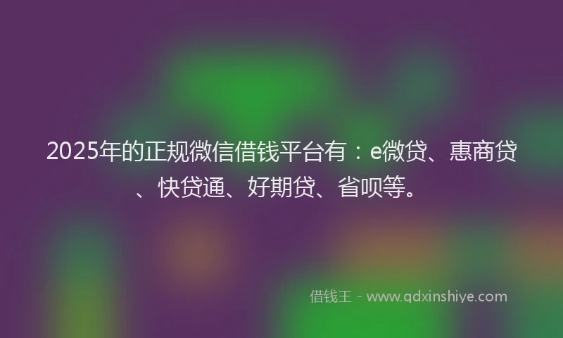 2025年的正规微信借钱平台有：e微贷、惠商贷、快贷通、好期贷、省呗等。