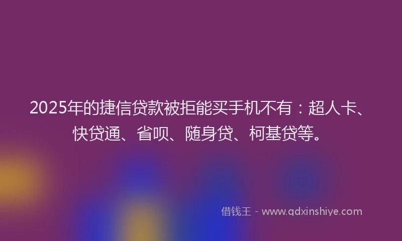 2025年的捷信贷款被拒能买手机不有：超人卡、快贷通、省呗、随身贷、柯基贷等。