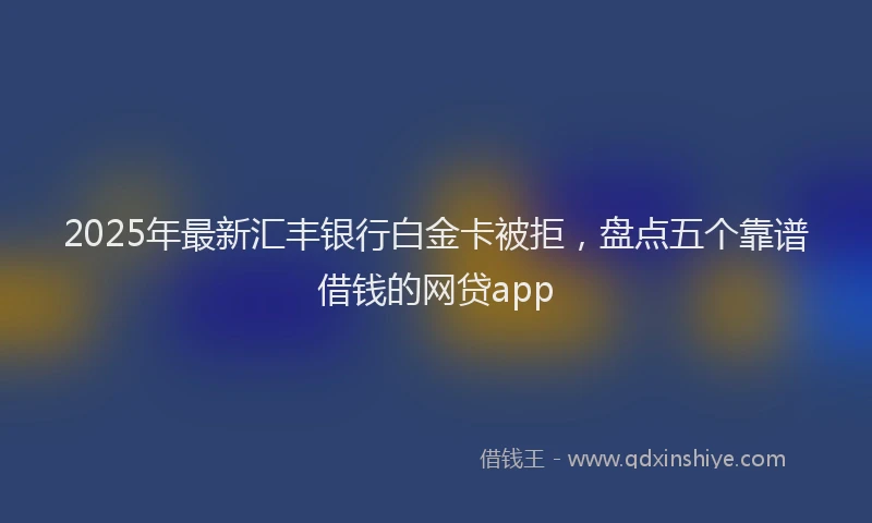 2025年最新汇丰银行白金卡被拒，盘点五个靠谱借钱的网贷app
