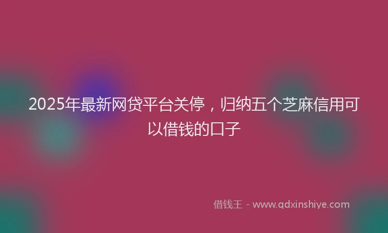 2025年最新网贷平台关停，归纳五个芝麻信用可以借钱的口子