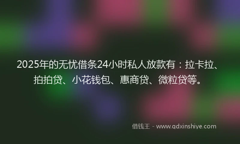2025年的无忧借条24小时私人放款有：拉卡拉、拍拍贷、小花钱包、惠商贷、微粒贷等。