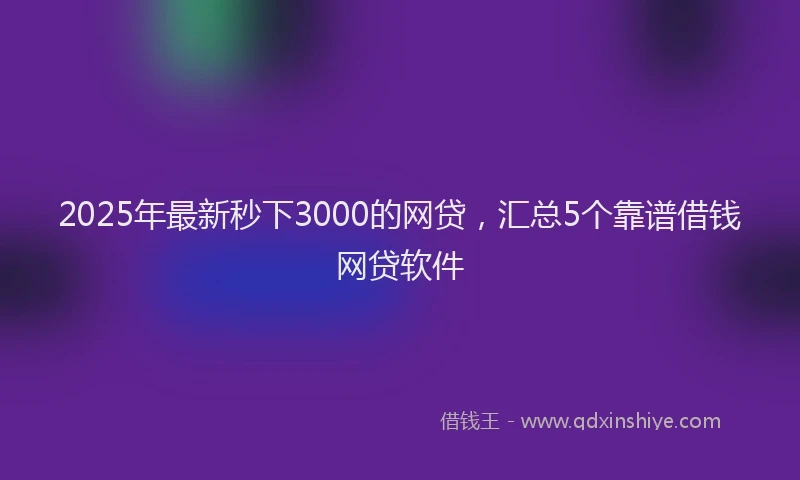 2025年最新秒下3000的网贷，汇总5个靠谱借钱网贷软件
