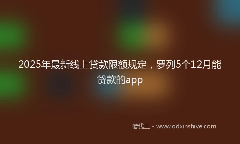 2025年最新线上贷款限额规定，罗列5个12月能贷款的app