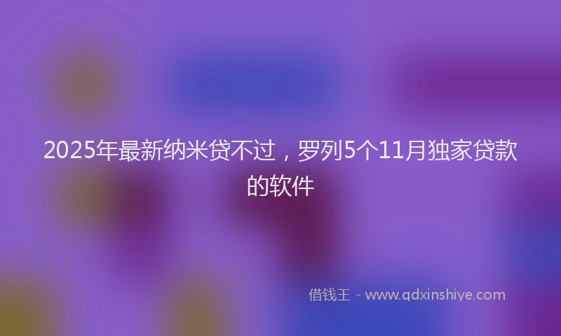 2025年最新纳米贷不过，罗列5个11月独家贷款的软件