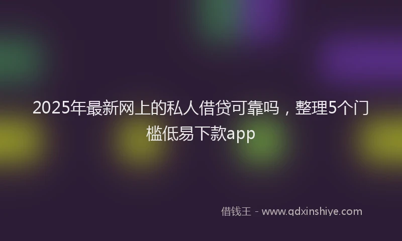 2025年最新网上的私人借贷可靠吗，整理5个门槛低易下款app