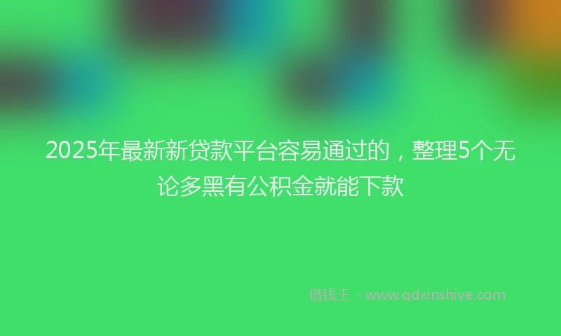 2025年最新新贷款平台容易通过的，整理5个无论多黑有公积金就能下款