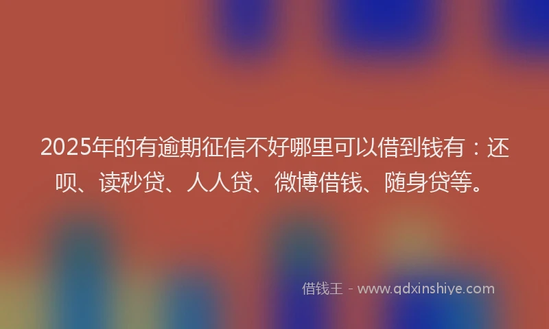 2025年的有逾期征信不好哪里可以借到钱有：还呗、读秒贷、人人贷、微博借钱、随身贷等。